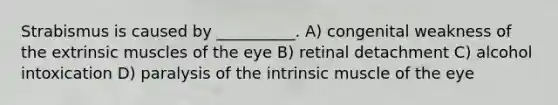 Strabismus is caused by __________. A) congenital weakness of the extrinsic muscles of the eye B) retinal detachment C) alcohol intoxication D) paralysis of the intrinsic muscle of the eye