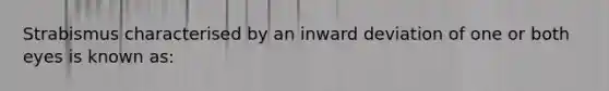 Strabismus characterised by an inward deviation of one or both eyes is known as: