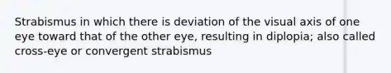 Strabismus in which there is deviation of the visual axis of one eye toward that of the other eye, resulting in diplopia; also called cross-eye or convergent strabismus