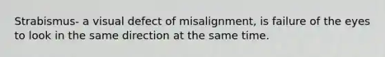 Strabismus- a visual defect of misalignment, is failure of the eyes to look in the same direction at the same time.