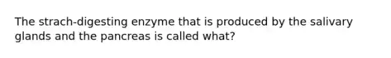 The strach-digesting enzyme that is produced by the salivary glands and the pancreas is called what?