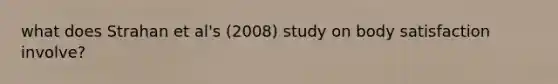 what does Strahan et al's (2008) study on body satisfaction involve?