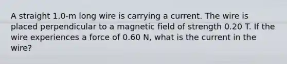 A straight 1.0-m long wire is carrying a current. The wire is placed perpendicular to a magnetic field of strength 0.20 T. If the wire experiences a force of 0.60 N, what is the current in the wire?