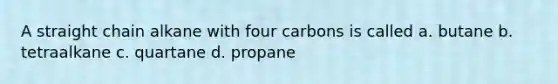 A straight chain alkane with four carbons is called a. butane b. tetraalkane c. quartane d. propane