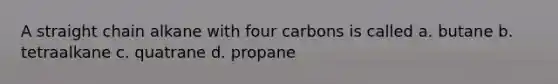 A straight chain alkane with four carbons is called a. butane b. tetraalkane c. quatrane d. propane