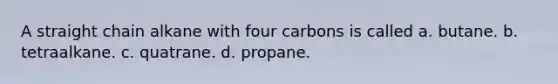 A straight chain alkane with four carbons is called a. butane. b. tetraalkane. c. quatrane. d. propane.