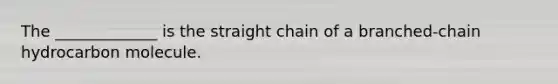 The _____________ is the straight chain of a branched-chain hydrocarbon molecule.