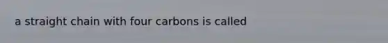 a straight chain with four carbons is called