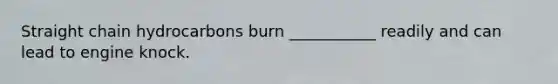 Straight chain hydrocarbons burn ___________ readily and can lead to engine knock.