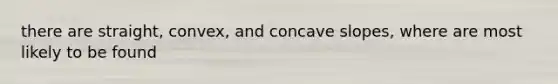 there are straight, convex, and concave slopes, where are most likely to be found