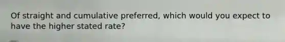 Of straight and cumulative preferred, which would you expect to have the higher stated rate?