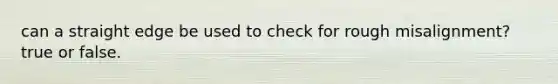 can a straight edge be used to check for rough misalignment? true or false.