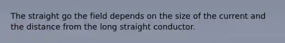 The straight go the field depends on the size of the current and the distance from the long straight conductor.