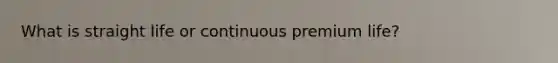 What is straight life or continuous premium life?