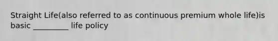 Straight Life(also referred to as continuous premium whole life)is basic _________ life policy