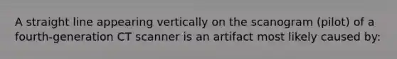 A straight line appearing vertically on the scanogram (pilot) of a fourth-generation CT scanner is an artifact most likely caused by: