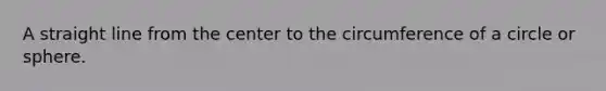 A straight line from the center to the circumference of a circle or sphere.