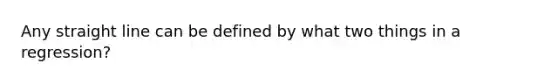 Any straight line can be defined by what two things in a regression?