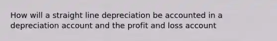 How will a straight line depreciation be accounted in a depreciation account and the profit and loss account