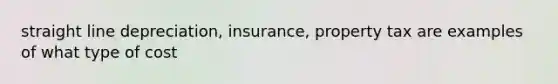 straight line depreciation, insurance, property tax are examples of what type of cost