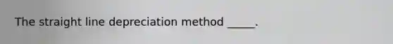 The straight line depreciation method _____.