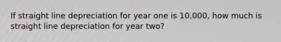 If straight line depreciation for year one is 10,000, how much is straight line depreciation for year two?