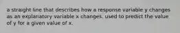 a straight line that describes how a response variable y changes as an explanatory variable x changes. used to predict the value of y for a given value of x.