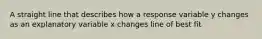 A straight line that describes how a response variable y changes as an explanatory variable x changes line of best fit