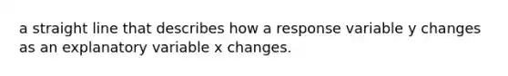 a straight line that describes how a response variable y changes as an explanatory variable x changes.