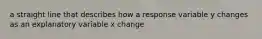 a straight line that describes how a response variable y changes as an explanatory variable x change