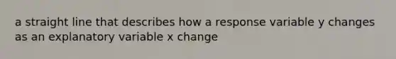 a straight line that describes how a response variable y changes as an explanatory variable x change