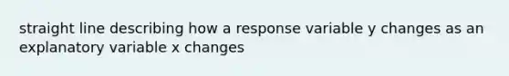 straight line describing how a response variable y changes as an explanatory variable x changes