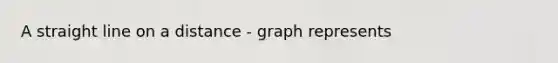 A straight line on a distance - graph represents