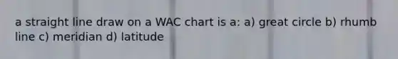 a straight line draw on a WAC chart is a: a) great circle b) rhumb line c) meridian d) latitude