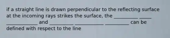 if a straight line is drawn perpendicular to the reflecting surface at the incoming rays strikes the surface, the __________ _____ _____________ and __________ ____________ __________ can be defined with respect to the line