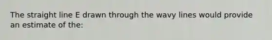 The straight line E drawn through the wavy lines would provide an estimate of the: