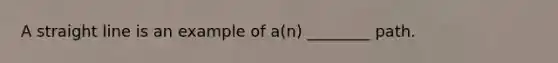 A straight line is an example of a(n) ________ path.