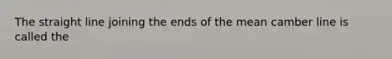 The straight line joining the ends of the mean camber line is called the