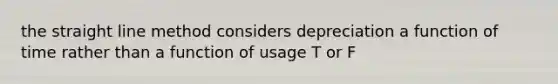 the straight line method considers depreciation a function of time rather than a function of usage T or F