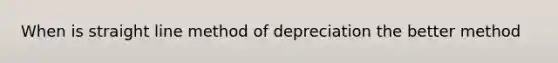 When is straight line method of depreciation the better method