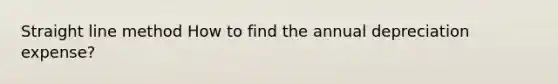 Straight line method How to find the annual depreciation expense?