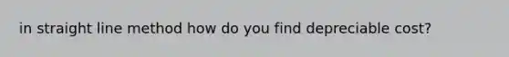in straight line method how do you find depreciable cost?