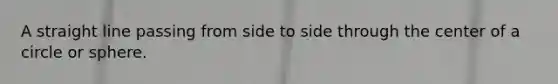 A straight line passing from side to side through the center of a circle or sphere.