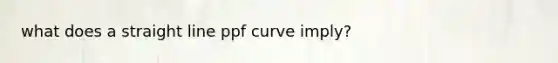 what does a straight line ppf curve imply?