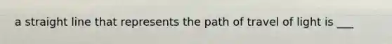 a straight line that represents the path of travel of light is ___