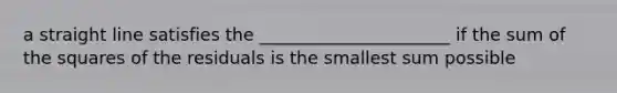 a straight line satisfies the ______________________ if the sum of the squares of the residuals is the smallest sum possible