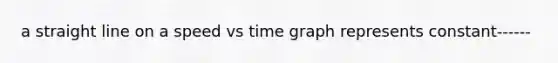 a straight line on a speed vs time graph represents constant------