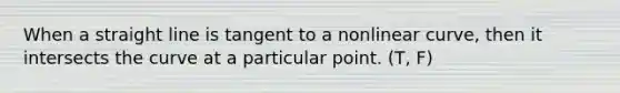 When a straight line is tangent to a nonlinear curve, then it intersects the curve at a particular point. (T, F)