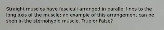 Straight muscles have fasciculi arranged in parallel lines to the long axis of the muscle; an example of this arrangement can be seen in the sternohyoid muscle. True or False?