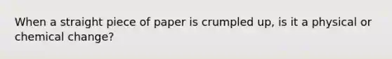 When a straight piece of paper is crumpled up, is it a physical or chemical change?